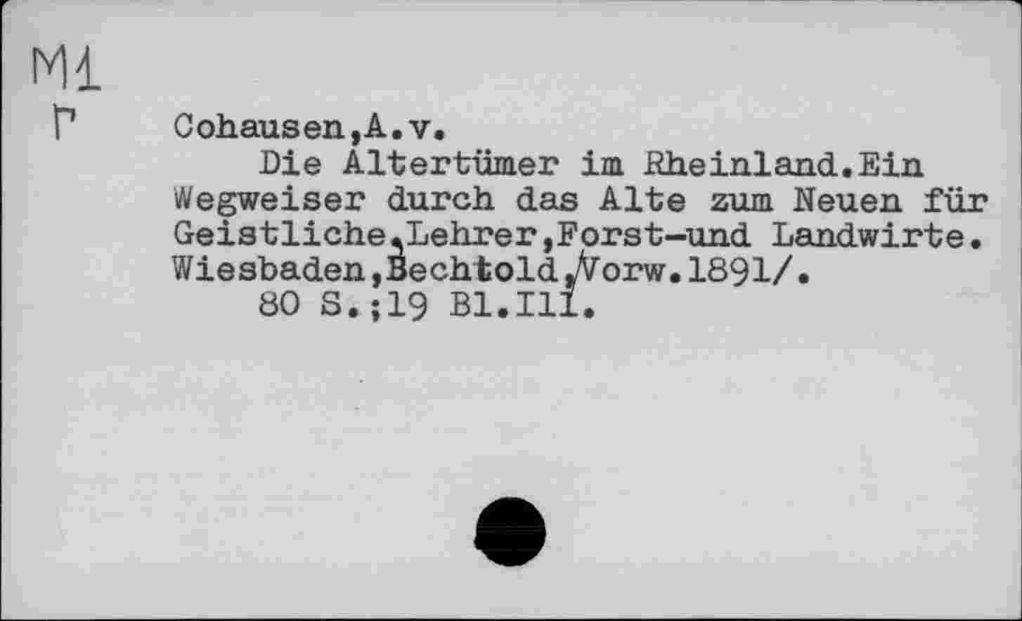 ﻿Ml
Г Cohausen,A. v.
Die Altertümer im Rheinland.Ein Wegweiser durch das Alte zum Neuen für Geistliche.Lehrer,Forst-und Landwirte. Wiesbaden,Bechtold jVorw.1891/.
80 S.;19 Bl.Ill.